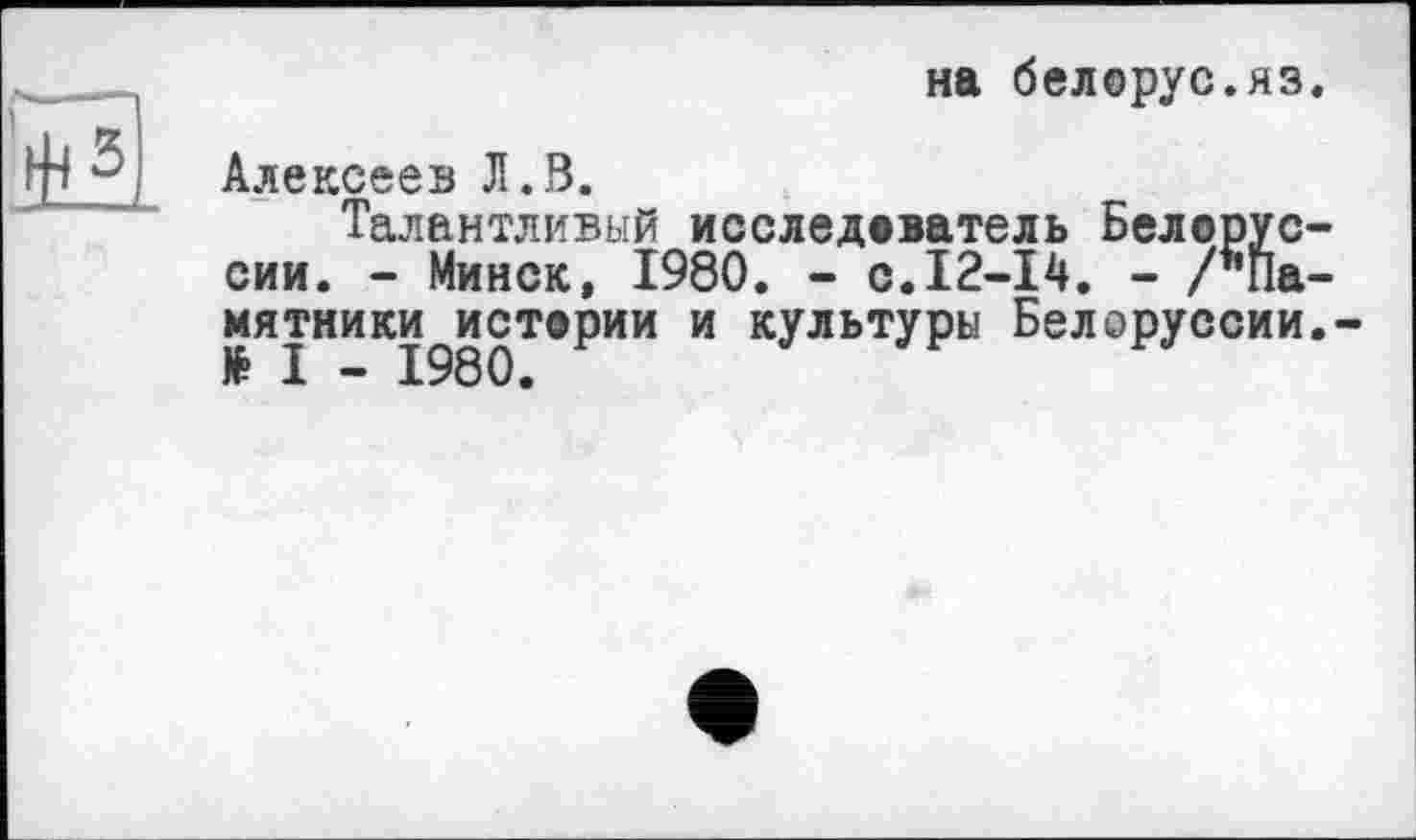 ﻿5
на белорус.яз.
Алексеев Л.В.
Талантливый исследователь Белору сии. - Минск, 1980. - с.12-14. - /’’П мятники истерии и культуры Белоруссии
Р о